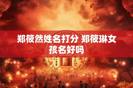 郑筱然姓名打分 郑筱琳女孩名好吗