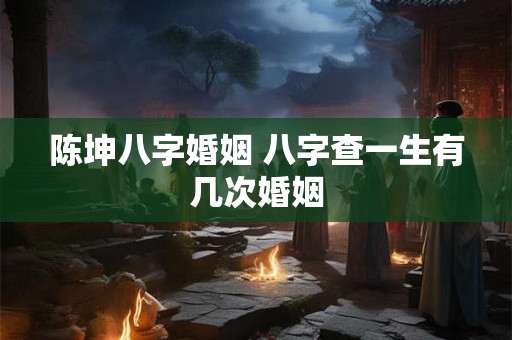 陈坤八字婚姻 八字查一生有几次婚姻
