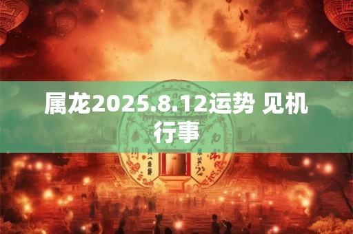 属龙2025.8.12运势 见机行事
