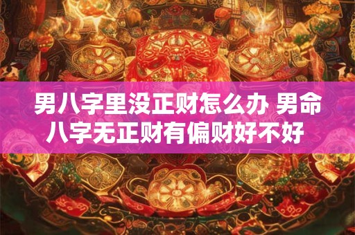 男八字里没正财怎么办 男命八字无正财有偏财好不好 命运怎么样