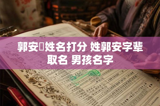 郭安喆姓名打分 姓郭安字辈取名 男孩名字