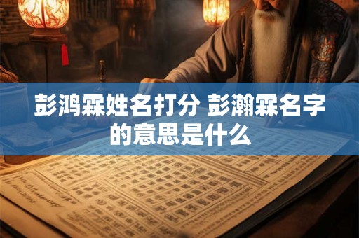 彭鸿霖姓名打分 彭瀚霖名字的意思是什么