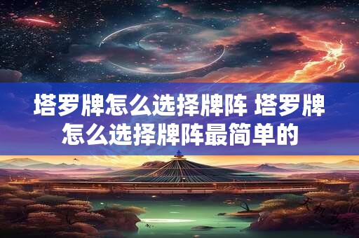塔罗牌怎么选择牌阵 塔罗牌怎么选择牌阵最简单的