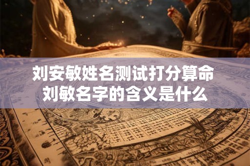 刘安敏姓名测试打分算命 刘敏名字的含义是什么