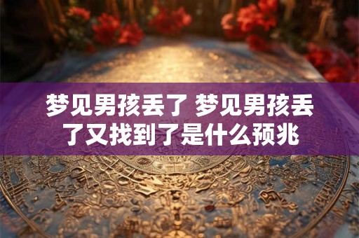详细阅读:梦见男孩丢了 梦见男孩丢了又找到了是什么预兆 梦见男孩丢了 梦见男孩丢了又找到了是什么预兆