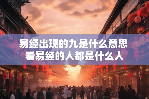 易经出现的九是什么意思 看易经的人都是什么人