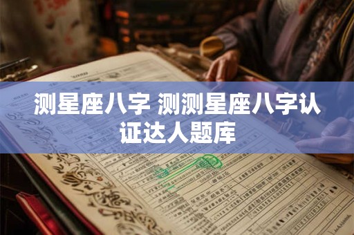 测星座八字 测测星座八字认证达人题库