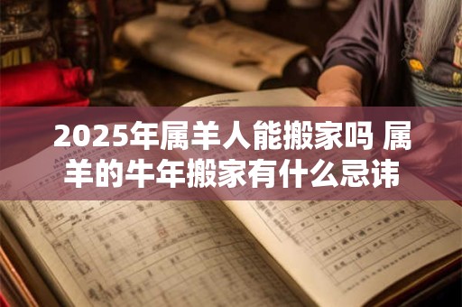 2026年属羊人能搬家吗 属羊的牛年搬家有什么忌讳 2026年属羊人能搬家吗 属羊的牛年搬家有什么忌讳