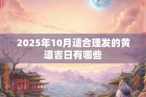 2025年10月适合理发的黄道吉日有哪些 2025年10月适合理发的黄道吉日有哪些