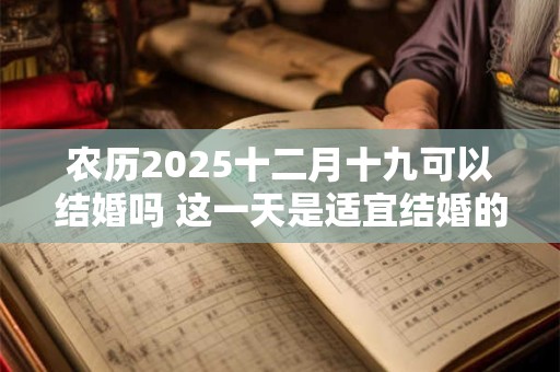 农历2025十二月十九可以结婚吗 这一天是适宜结婚的