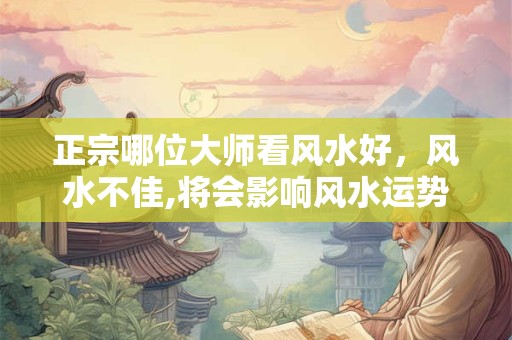正宗哪位大师看风水好，风水不佳,将会影响风水运势