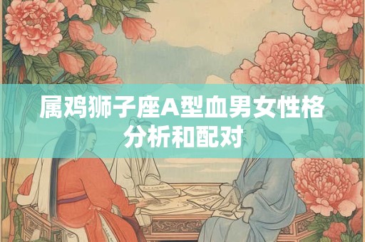 属鸡狮子座A型血男女性格分析和配对