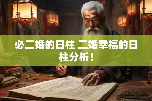 必二婚的日柱 二婚幸福的日柱分析！