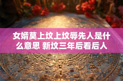 女婿莫上坟上坟辱先人是什么意思 新坟三年后看后人