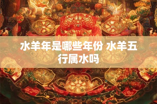 水羊年是哪些年份 水羊五行属水吗