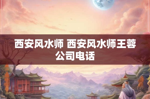 西安风水师 西安风水师王蓉公司电话