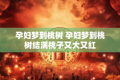 孕妇梦到桃树 孕妇梦到桃树结满桃子又大又红