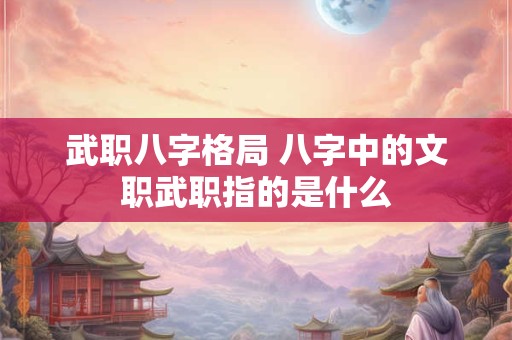 武职八字格局 八字中的文职武职指的是什么