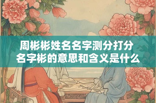 周彬彬姓名名字测分打分 名字彬的意思和含义是什么