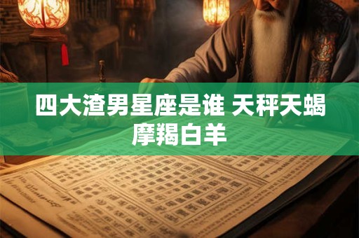 四大渣男星座是谁 天秤天蝎摩羯白羊