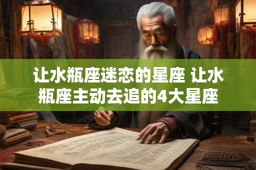 让水瓶座迷恋的星座 让水瓶座主动去追的4大星座