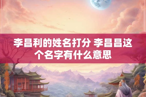 李昌利的姓名打分 李昌昌这个名字有什么意思