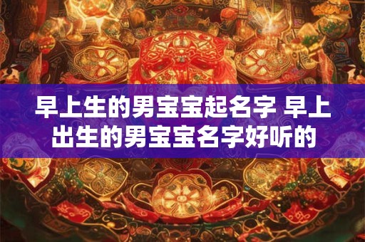 早上生的男宝宝起名字 早上出生的男宝宝名字好听的