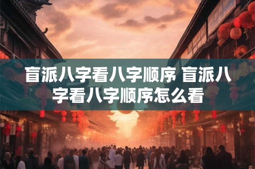 盲派八字看八字顺序 盲派八字看八字顺序怎么看