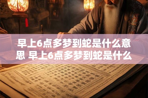 早上6点多梦到蛇是什么意思 早上6点多梦到蛇是什么意思啊