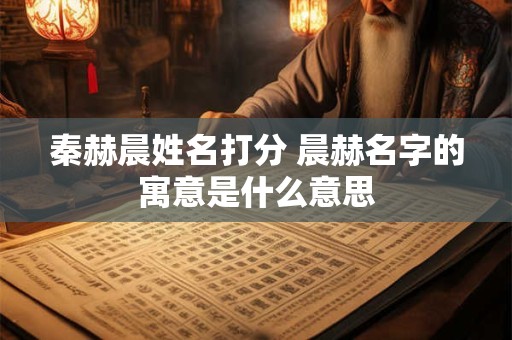 秦赫晨姓名打分 晨赫名字的寓意是什么意思