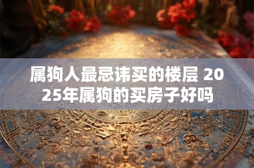 属狗人最忌讳买的楼层 2026年属狗的买房子好吗