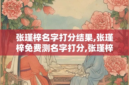 张瑾梓名字打分结果,张瑾梓免费测名字打分,张瑾梓周易免费测名字打分
