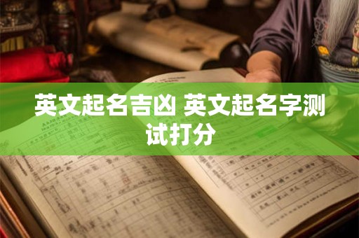 详细阅读:英文起名吉凶 英文起名字测试打分 英文起名吉凶 英文起名字测试打分
