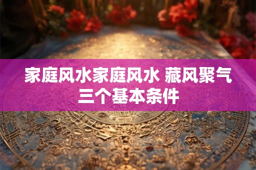 家庭风水家庭风水 藏风聚气三个基本条件 家庭风水家庭风水 藏风聚气三个基本条件
