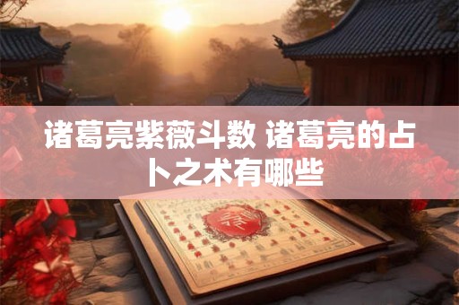 诸葛亮紫薇斗数 诸葛亮的占卜之术有哪些