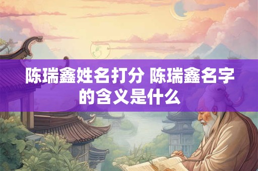 陈瑞鑫姓名打分 陈瑞鑫名字的含义是什么