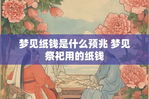 梦见纸钱是什么预兆 梦见祭祀用的纸钱
