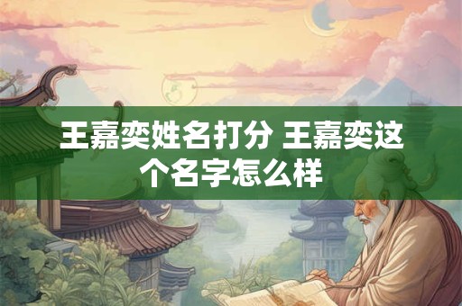王嘉奕姓名打分 王嘉奕这个名字怎么样