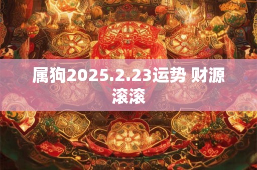 属狗2025.2.23运势 财源滚滚