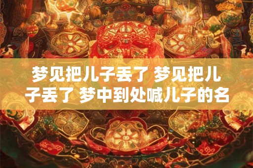梦见把儿子丢了 梦见把儿子丢了 梦中到处喊儿子的名字 是啥意思