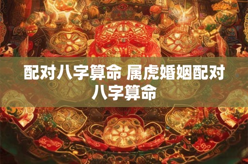 配对八字算命 属虎婚姻配对八字算命