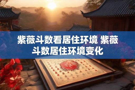紫薇斗数看居住环境 紫薇斗数居住环境变化