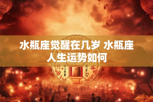 水瓶座觉醒在几岁 水瓶座人生运势如何