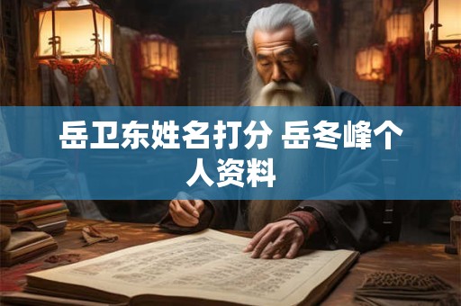 岳卫东姓名打分 岳冬峰个人资料
