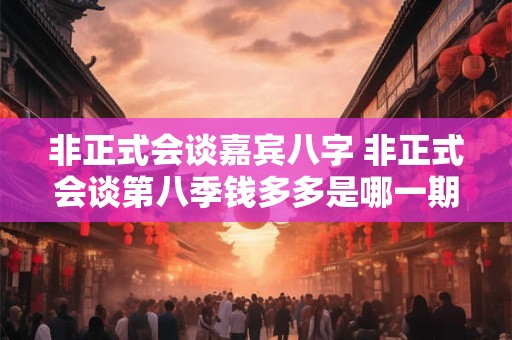 非正式会谈嘉宾八字 非正式会谈第八季钱多多是哪一期