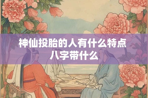 神仙投胎的人有什么特点 八字带什么
