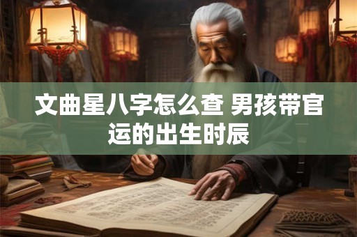 文曲星八字怎么查 男孩带官运的出生时辰