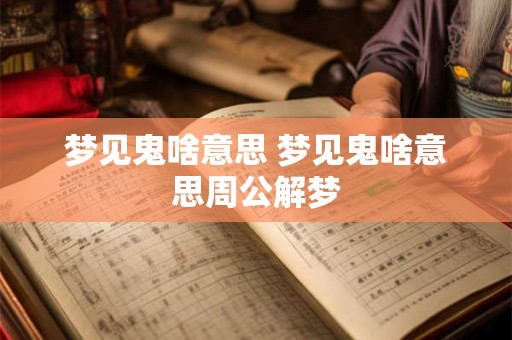 梦见鬼啥意思 梦见鬼啥意思周公解梦