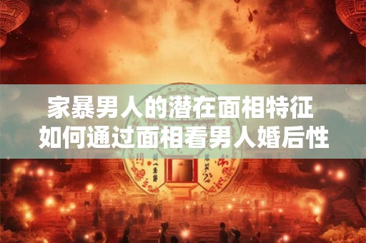 家暴男人的潜在面相特征 如何通过面相看男人婚后性格