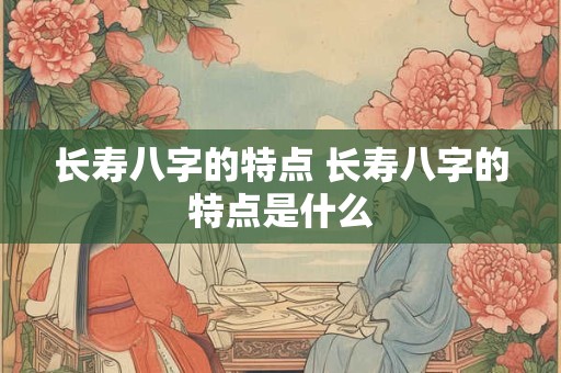 长寿八字的特点 长寿八字的特点是什么